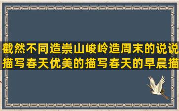 截然不同造崇山峻岭造周末的说说描写春天优美的描写春天的早晨描写心情沮丧的好听句子有哲理的