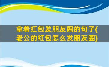 拿着红包发朋友圈的句子(老公的红包怎么发朋友圈)