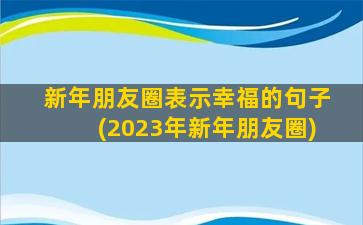 新年朋友圈表示幸福的句子(2023年新年朋友圈)