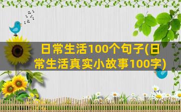 日常生活100个句子(日常生活真实小故事100字)