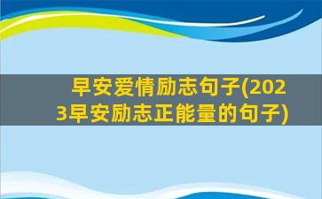 早安爱情励志句子(2023早安励志正能量的句子)