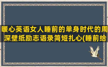 暖心英语女人睡前的单身时代的周深壁纸励志语录简短扎心(睡前给女人暖心话晚安)