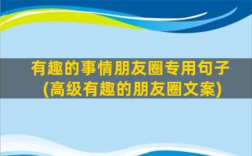 有趣的事情朋友圈专用句子(高级有趣的朋友圈文案)