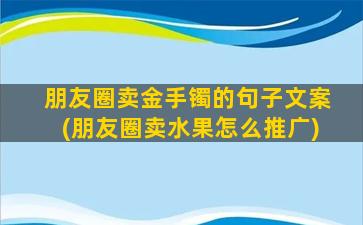 朋友圈卖金手镯的句子文案(朋友圈卖水果怎么推广)