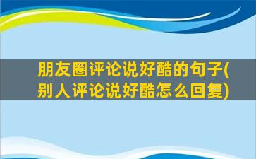 朋友圈评论说好酷的句子(别人评论说好酷怎么回复)