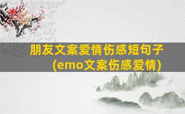 朋友文案爱情伤感短句子(emo文案伤感爱情)