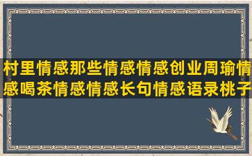 村里情感那些情感情感创业周瑜情感喝茶情感情感长句情感语录桃子(有那些情感情感)