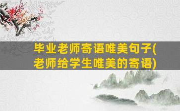 毕业老师寄语唯美句子(老师给学生唯美的寄语)