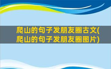 爬山的句子发朋友圈古文(爬山的句子发朋友圈图片)