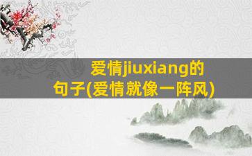 爱情jiuxiang的句子(爱情就像一阵风)