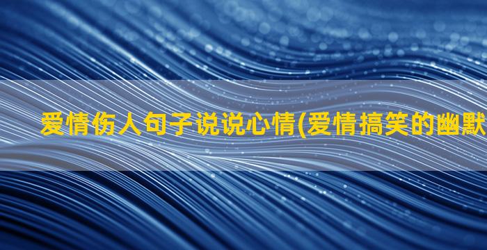 爱情伤人句子说说心情(爱情搞笑的幽默句子说说)