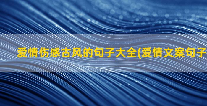 爱情伤感古风的句子大全(爱情文案句子伤感古风)