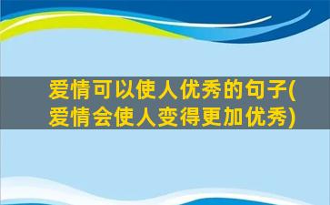 爱情可以使人优秀的句子(爱情会使人变得更加优秀)