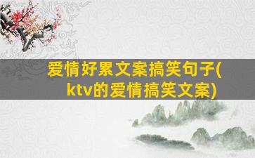 爱情好累文案搞笑句子(ktv的爱情搞笑文案)