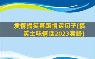 爱情搞笑套路情话句子(搞笑土味情话2023套路)