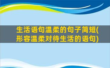 生活语句温柔的句子简短(形容温柔对待生活的语句)