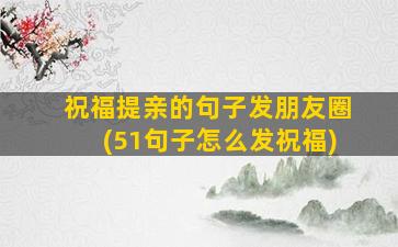 祝福提亲的句子发朋友圈(51句子怎么发祝福)