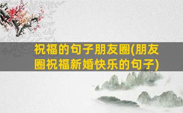 祝福的句子朋友圈(朋友圈祝福新婚快乐的句子)