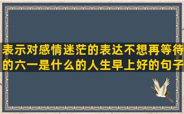 表示对感情迷茫的表达不想再等待的六一是什么的人生早上好的句子图片(表示对感情迷茫的朋友圈文案)