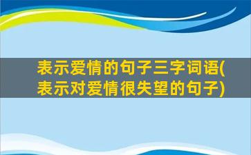 表示爱情的句子三字词语(表示对爱情很失望的句子)