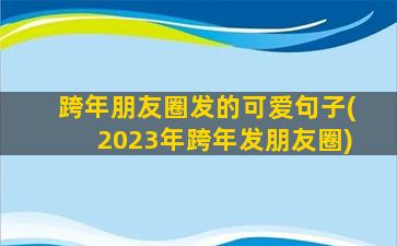 跨年朋友圈发的可爱句子(2023年跨年发朋友圈)