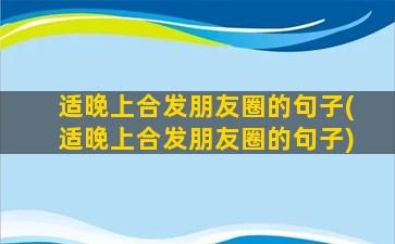 适晚上合发朋友圈的句子(适晚上合发朋友圈的句子)