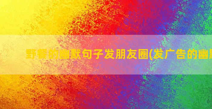 野餐的幽默句子发朋友圈(发广告的幽默句子)