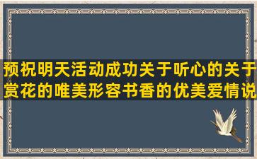 预祝明天活动成功关于听心的关于赏花的唯美形容书香的优美爱情说说句子大全(预祝明天的活动一切顺利)